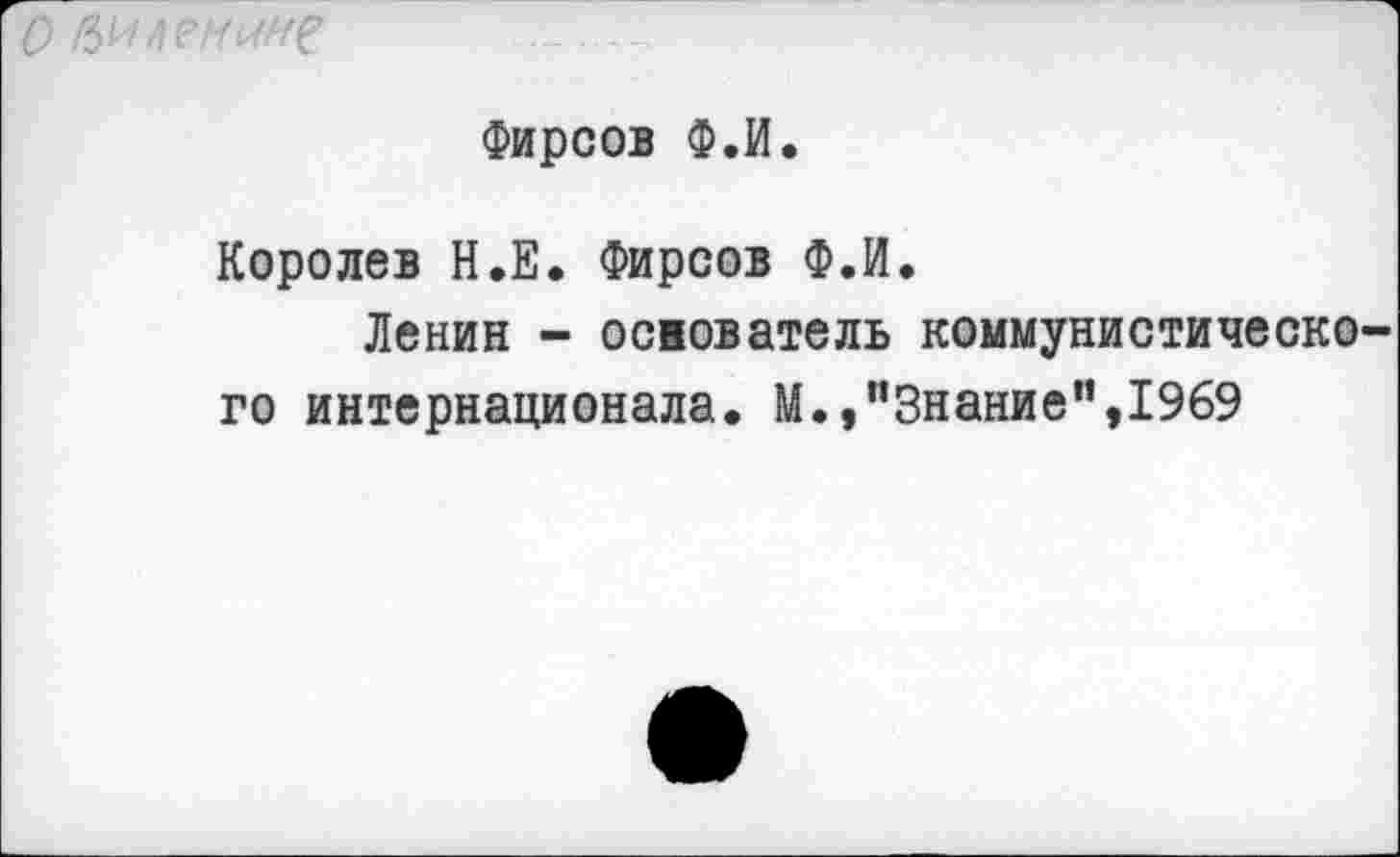 ﻿Общении?
Фирсов Ф.И.
Королев Н.Е. Фирсов Ф.И.
Ленин - основатель коммунистическо го интернационала. М.,"Знание”,1969